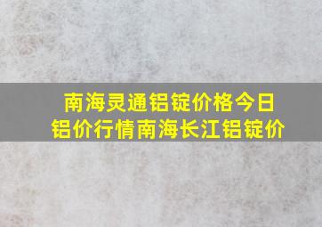 南海灵通铝锭价格今日铝价行情南海长江铝锭价