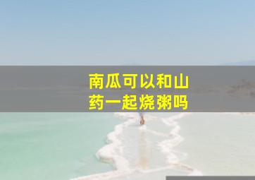 南瓜可以和山药一起烧粥吗