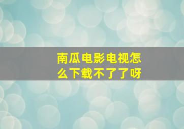 南瓜电影电视怎么下载不了了呀