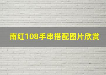 南红108手串搭配图片欣赏