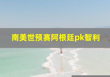 南美世预赛阿根廷pk智利