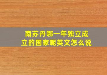 南苏丹哪一年独立成立的国家呢英文怎么说