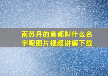 南苏丹的首都叫什么名字呢图片视频讲解下载