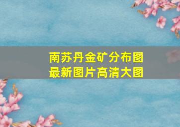 南苏丹金矿分布图最新图片高清大图