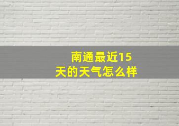 南通最近15天的天气怎么样