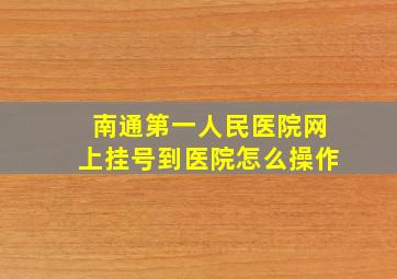 南通第一人民医院网上挂号到医院怎么操作