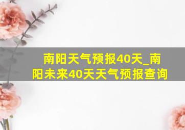 南阳天气预报40天_南阳未来40天天气预报查询