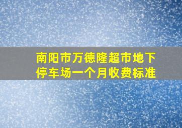 南阳市万德隆超市地下停车场一个月收费标准