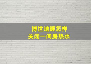 博世地暖怎样关闭一间房热水