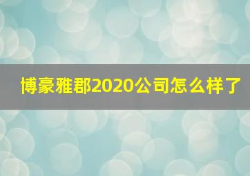 博豪雅郡2020公司怎么样了