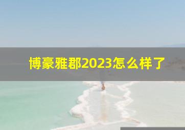 博豪雅郡2023怎么样了