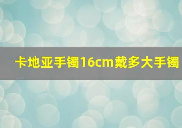 卡地亚手镯16cm戴多大手镯