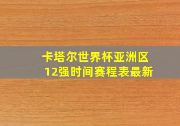 卡塔尔世界杯亚洲区12强时间赛程表最新