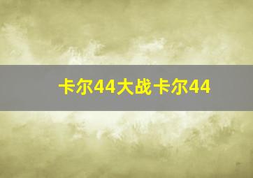 卡尔44大战卡尔44