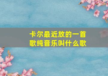 卡尔最近放的一首歌纯音乐叫什么歌