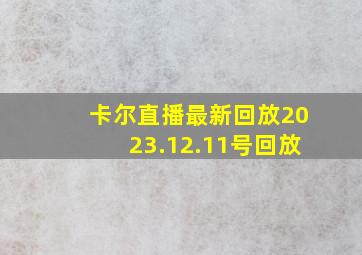 卡尔直播最新回放2023.12.11号回放