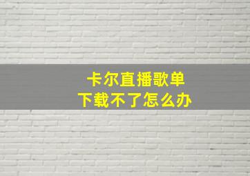 卡尔直播歌单下载不了怎么办