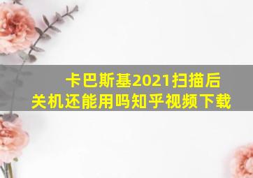 卡巴斯基2021扫描后关机还能用吗知乎视频下载