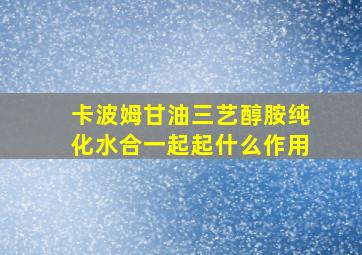 卡波姆甘油三艺醇胺纯化水合一起起什么作用