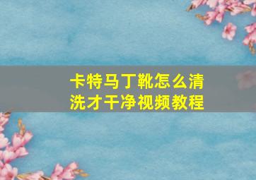 卡特马丁靴怎么清洗才干净视频教程