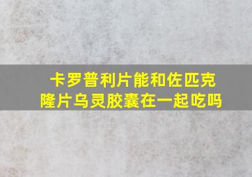 卡罗普利片能和佐匹克隆片乌灵胶囊在一起吃吗