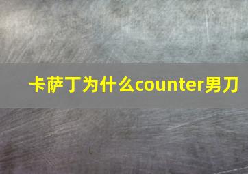 卡萨丁为什么counter男刀