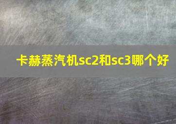 卡赫蒸汽机sc2和sc3哪个好