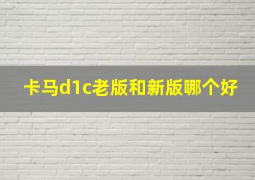 卡马d1c老版和新版哪个好