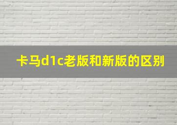 卡马d1c老版和新版的区别