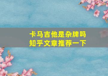 卡马吉他是杂牌吗知乎文章推荐一下