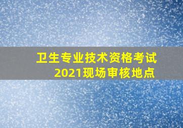 卫生专业技术资格考试2021现场审核地点