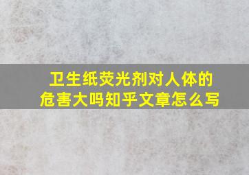 卫生纸荧光剂对人体的危害大吗知乎文章怎么写