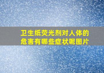 卫生纸荧光剂对人体的危害有哪些症状呢图片