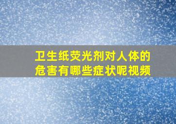 卫生纸荧光剂对人体的危害有哪些症状呢视频