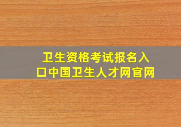 卫生资格考试报名入口中国卫生人才网官网