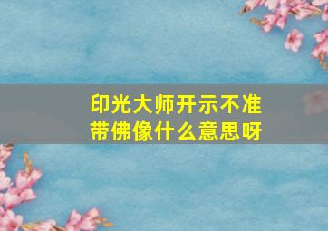 印光大师开示不准带佛像什么意思呀