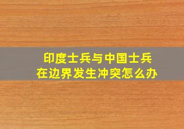 印度士兵与中国士兵在边界发生冲突怎么办