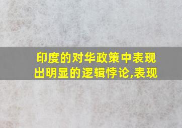 印度的对华政策中表现出明显的逻辑悖论,表现