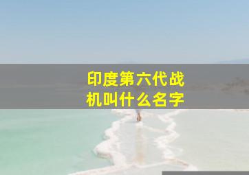 印度第六代战机叫什么名字