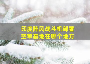 印度阵风战斗机部署空军基地在哪个地方