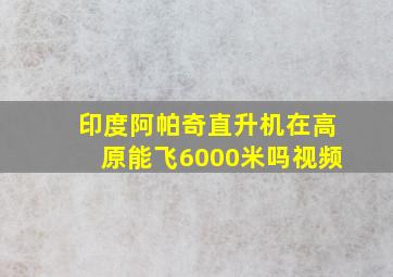 印度阿帕奇直升机在高原能飞6000米吗视频