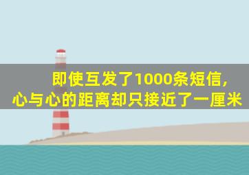 即使互发了1000条短信,心与心的距离却只接近了一厘米