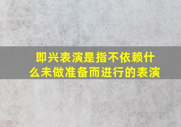 即兴表演是指不依赖什么未做准备而进行的表演