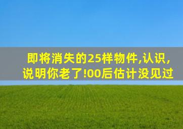 即将消失的25样物件,认识,说明你老了!00后估计没见过