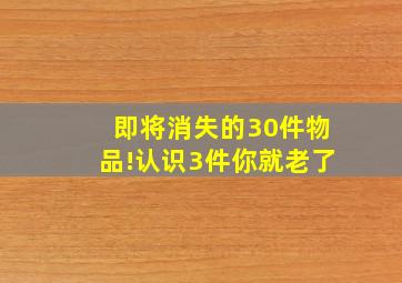 即将消失的30件物品!认识3件你就老了