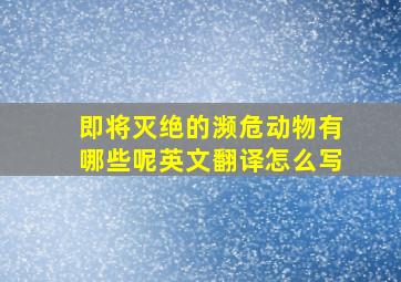 即将灭绝的濒危动物有哪些呢英文翻译怎么写