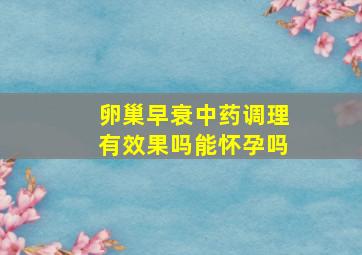 卵巢早衰中药调理有效果吗能怀孕吗