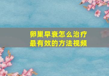 卵巢早衰怎么治疗最有效的方法视频