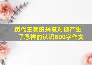 历代王朝的兴衰对你产生了怎样的认识800字作文