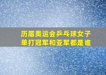 历届奥运会乒乓球女子单打冠军和亚军都是谁